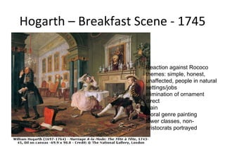 Hogarth – Breakfast Scene - 1745 Reaction against Rococo  themes: simple, honest, unaffected, people in natural settings/jobs  elimination of ornament  direct  plain  moral genre painting  lower classes, non-aristocrats portrayed  