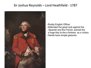 Sir Joshua Reynolds – Lord Heathfield - 1787 -Ruddy English Officer -Defended the great rock against the -Spanish and the French, earned the a huge Key to the a fortress  as a victory Hands have simple gestures 