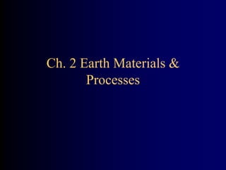 Ch. 2 Earth Materials &
Processes
 