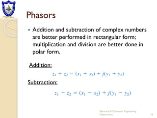 Phasors
 Addition and subtraction of complex numbers
are better performed in rectangular form;
multiplication and division are better done in
polar form.
Electrical & Computer Engineering
Department 16
Addition:
Subtraction:
 