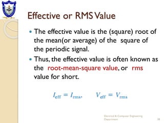 Effective or RMSValue
 The effective value is the (square) root of
the mean(or average) of the square of
the periodic signal.
 Thus, the effective value is often known as
the root-mean-square value, or rms
value for short.
Electrical & Computer Engineering
Department 38
 