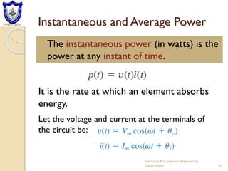 Instantaneous and Average Power
The instantaneous power (in watts) is the
power at any instant of time.
Electrical & Computer Engineering
Department 45
It is the rate at which an element absorbs
energy.
Let the voltage and current at the terminals of
the circuit be:
 