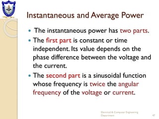 Instantaneous and Average Power
 The instantaneous power has two parts.
 The ﬁrst part is constant or time
independent. Its value depends on the
phase difference between the voltage and
the current.
 The second part is a sinusoidal function
whose frequency is twice the angular
frequency of the voltage or current.
Electrical & Computer Engineering
Department 47
 
