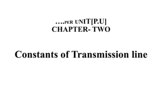 ….PER UNIT[P.U]
CHAPTER- TWO
Constants of Transmission line
 