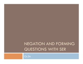 NEGATION AND FORMING
QUESTIONS WITH SER
Ch.2A
 