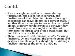 Explicit termination methods are typically used in combination with the try-finally construct to ensure terminationExamples:	close method, cancel  method // try-finally block guarantees execution of termination methodFoofoo = new Foo(...);		try {			// Do what must be done with foo			...		}	 		finally {foo.terminate(); // Explicit termination 					//method		}Work-around