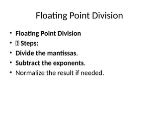 Floating Point Division
• Floating Point Division
• ✅ Steps:
• Divide the mantissas.
• Subtract the exponents.
• Normalize the result if needed.
 