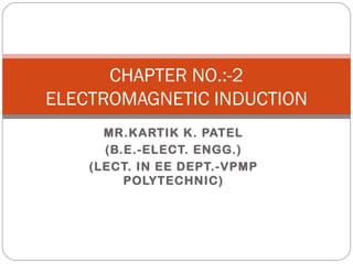 CHAPTER NO.:-2
ELECTROMAGNETIC INDUCTION
      MR.KARTIK K. PATEL
      (B.E.-ELECT. ENGG.)
    (LECT. IN EE DEPT.-VPMP
         POLYTECHNIC)
 