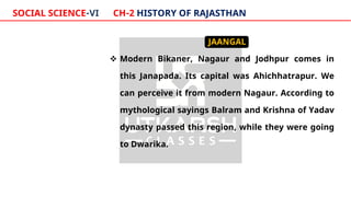 SOCIAL SCIENCE-VI CH-2 HISTORY OF RAJASTHAN
JAANGAL
 Modern Bikaner, Nagaur and Jodhpur comes in
this Janapada. Its capit...