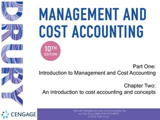 Part One:
Introduction to Management and Cost Accounting
Chapter Two:
An introduction to cost accounting and concepts
Use with Management and Cost Accounting 10e
by Colin Drury ISBN 9781473748873
© 2018 Colin Drury
 