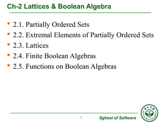 Ch-2 Lattices & Boolean Algebra 
 2.1. Partially Ordered Sets 
 2.2. Extremal Elements of Partially Ordered Sets 
 2.3. Lattices 
 2.4. Finite Boolean Algebras 
 2.5. Functions on Boolean Algebras 
Sghool of Software 
1 
 