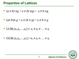 Sghool of Software 
Properties of Lattices 
 (a ∨ b) ∨g = a ∨ (b ∨g) = a ∨ b ∨g 
 (a∧ b)∧ g = a ∧ (b ∧ g) = a ∧ b ∧ g 
...