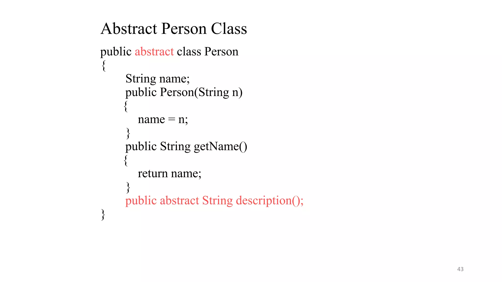public abstract class Person
{
String name;
public Person(String n)
{
name = n;
}
public String getName()
{
return name;
}
public abstract String description();
}
Abstract Person Class
43
 