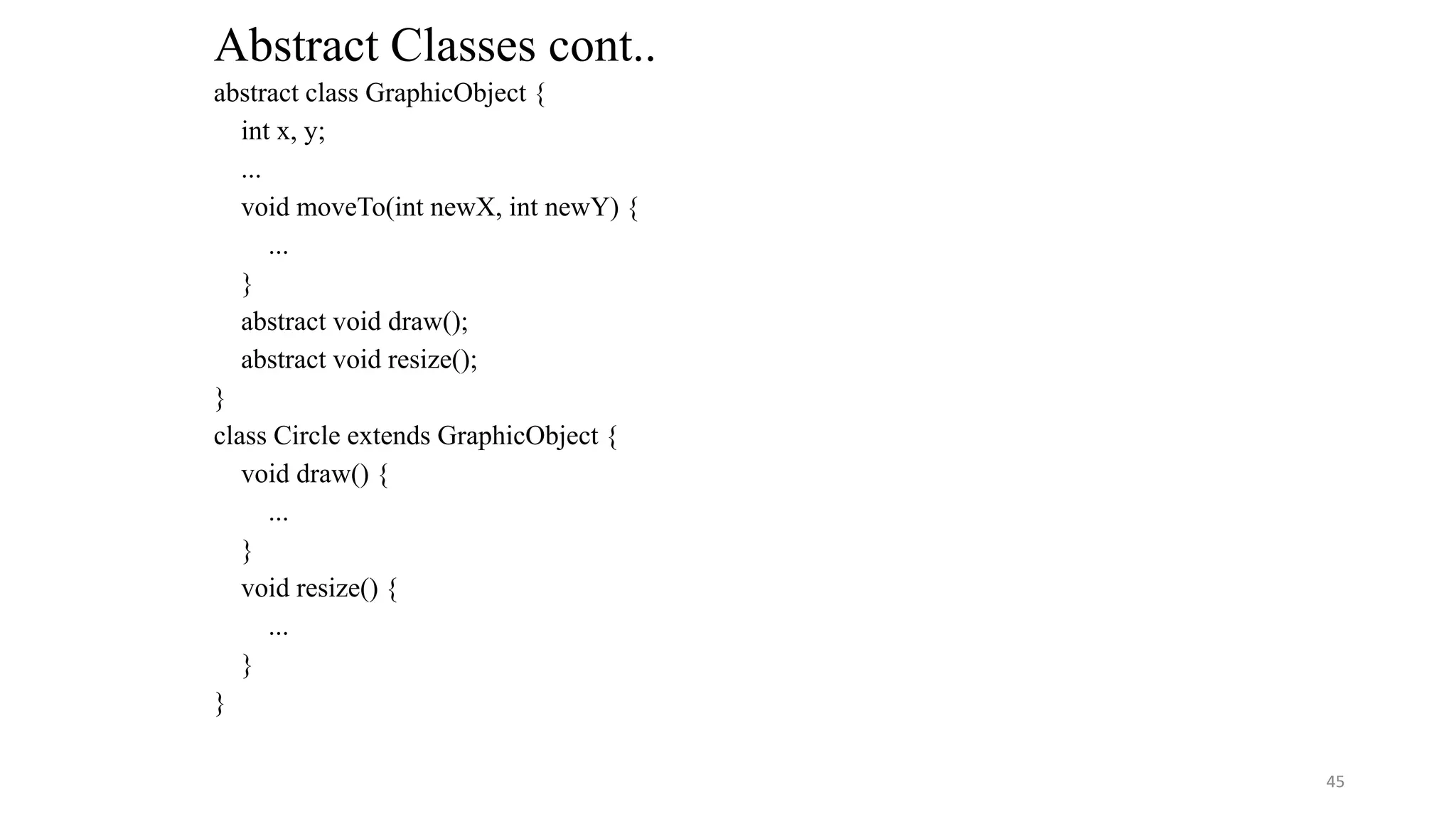 abstract class GraphicObject {
int x, y;
...
void moveTo(int newX, int newY) {
...
}
abstract void draw();
abstract void resize();
}
class Circle extends GraphicObject {
void draw() {
...
}
void resize() {
...
}
}
Abstract Classes cont..
45
 
