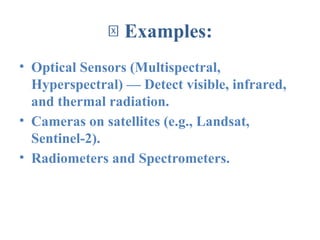 🔧 Examples:
• Optical Sensors (Multispectral,
Hyperspectral) — Detect visible, infrared,
and thermal radiation.
• Cameras on satellites (e.g., Landsat,
Sentinel-2).
• Radiometers and Spectrometers.
 