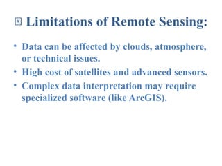 🚧 Limitations of Remote Sensing:
• Data can be affected by clouds, atmosphere,
or technical issues.
• High cost of satellites and advanced sensors.
• Complex data interpretation may require
specialized software (like ArcGIS).
 