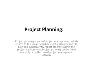 Project Planning:
Project planning is part of project management, which
relates to the use of schedules such as Gantt charts to
plan and subsequently report progress within the
project environment. Project planning can be done
manually or by the use of project management
software
 