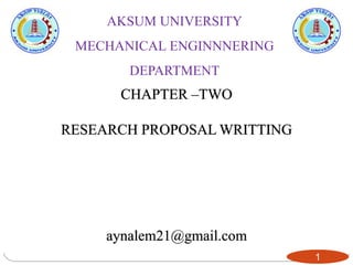 CHAPTER –TWO
RESEARCH PROPOSAL WRITTING
aynalem21@gmail.com
1
AKSUM UNIVERSITY
MECHANICAL ENGINNNERING
DEPARTMENT
 