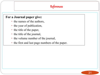 References
31
For a Journal paper give:
 the names of the authors,
 the year of publication,
 the title of the paper,
 the title of the journal,
 the volume number of the journal,
 the first and last page numbers of the paper.
 