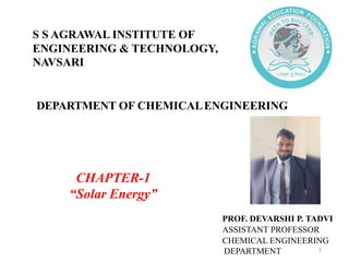 DEPARTMENT OF CHEMICALENGINEERING
CHAPTER-1
“Solar Energy”
PROF. DEVARSHI P. TADVI
ASSISTANT PROFESSOR
CHEMICAL ENGINEERING
DEPARTMENT
S S AGRAWAL INSTITUTE OF
ENGINEERING & TECHNOLOGY,
NAVSARI
1
 