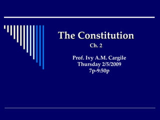 The Constitution Ch. 2 Prof. Ivy A.M. Cargile Thursday 2/5/2009 7p-9:50p 