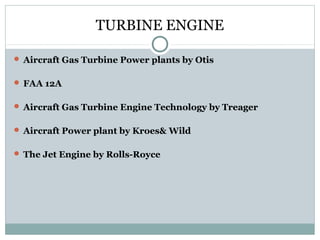 TURBINE ENGINE
 Aircraft Gas Turbine Power plants by Otis
 FAA 12A
 Aircraft Gas Turbine Engine Technology by Treager
 Aircraft Power plant by Kroes& Wild
 The Jet Engine by Rolls-Royce

 