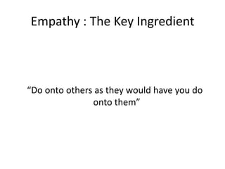 Empathy : The Key Ingredient

Do onto others as they would have you do
onto them

 