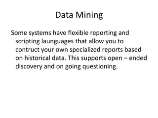 Data Mining
Some systems have flexible reporting and
scripting launguages that allow you to
contruct your own specialized reports based
on historical data. This supports open C ended
discovery and on going questioning.

 