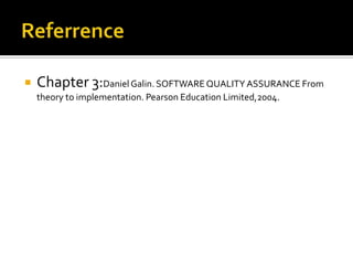 

Chapter 3:Daniel Galin. SOFTWARE QUALITY ASSURANCE From
theory to implementation. Pearson Education Limited,2004.

 