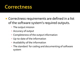 

Correctness requirements are defined in a list
of the software system’s required outputs.
▪
▪
▪
▪
▪
▪

The output mission
Accuracy of output
Completeness of the output information
Up-to-date of the information
Availability of the information
The standard for coding and documenting of software
system

 