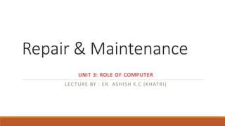 Repair & Maintenance
UNIT 3: ROLE OF COMPUTER
LECTURE BY : ER. ASHISH K.C (KHATRI)
 