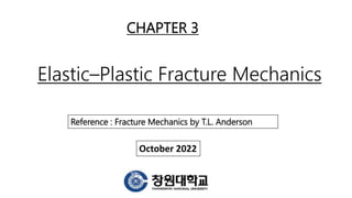 Elastic–Plastic Fracture Mechanics
CHAPTER 3
Reference : Fracture Mechanics by T.L. Anderson
October 2022
 