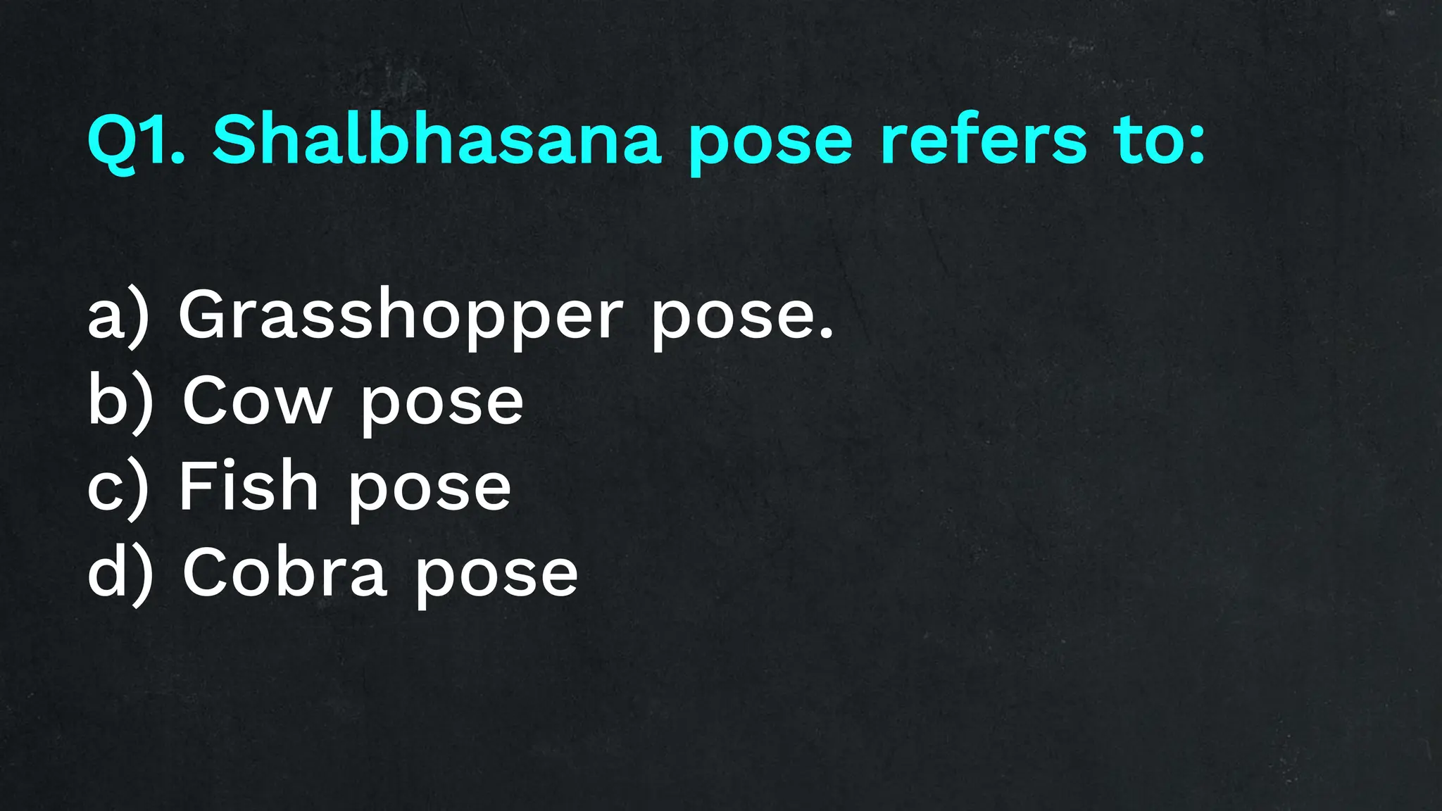 Q1. Shalbhasana pose refers to:
a) Grasshopper pose.
b) Cow pose
c) Fish pose
d) Cobra pose
 
