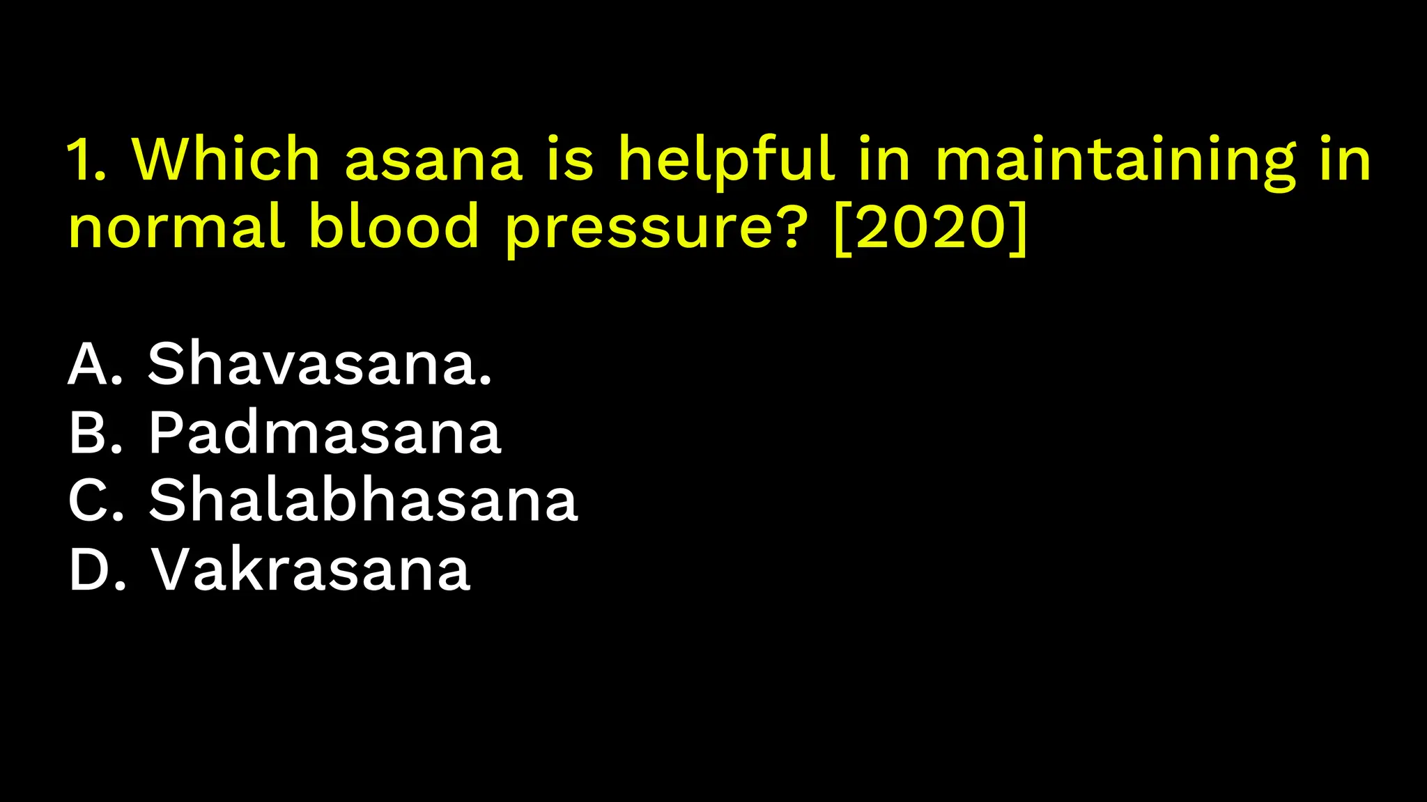 1. Which asana is helpful in maintaining in
normal blood pressure? [2020]
A. Shavasana.
B. Padmasana
C. Shalabhasana
D. Vakrasana
 