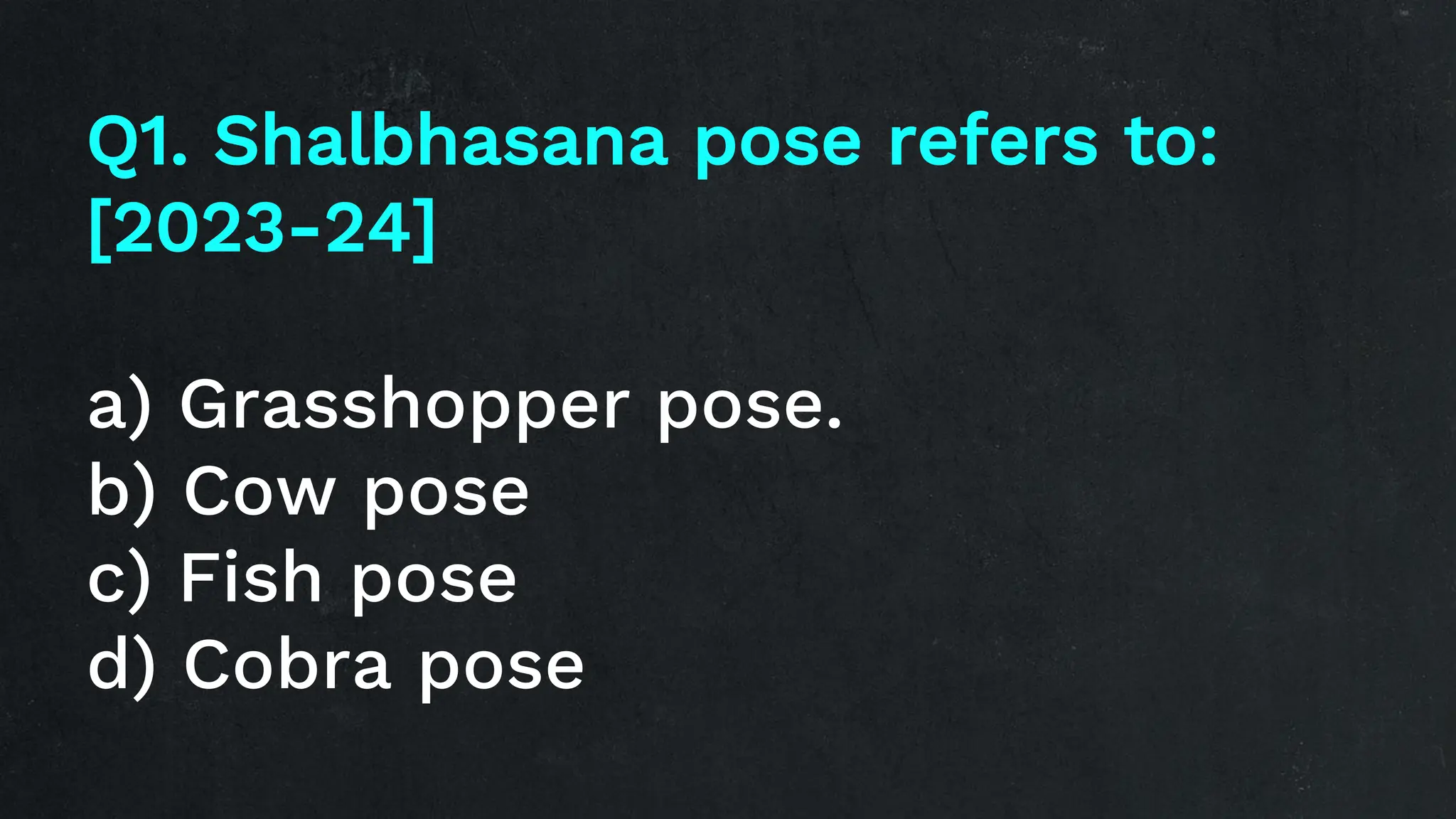 Q1. Shalbhasana pose refers to:
[2023-24]
a) Grasshopper pose.
b) Cow pose
c) Fish pose
d) Cobra pose
 