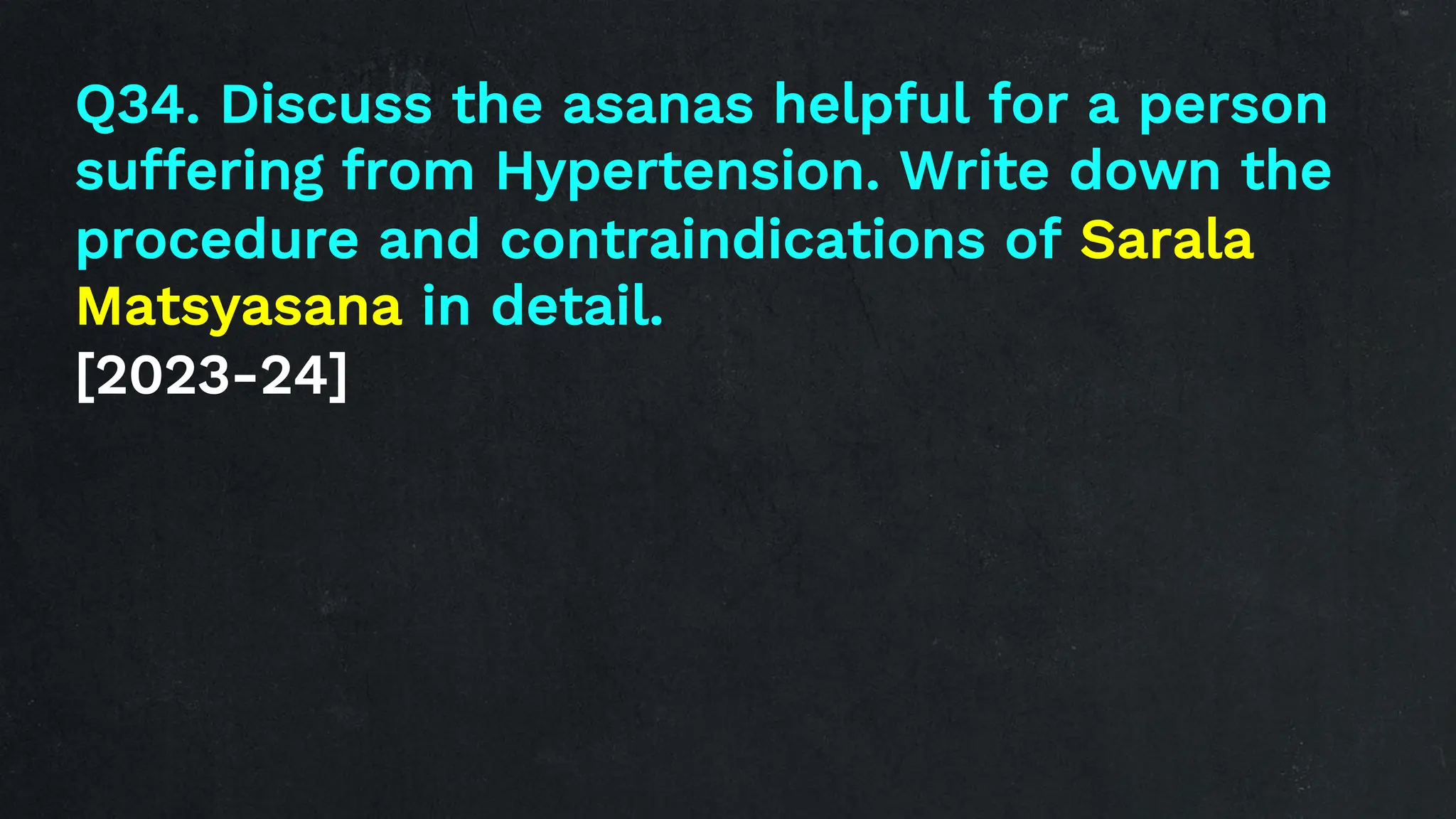 Q34. Discuss the asanas helpful for a person
suffering from Hypertension. Write down the
procedure and contraindications of Sarala
Matsyasana in detail.
[2023-24]
 