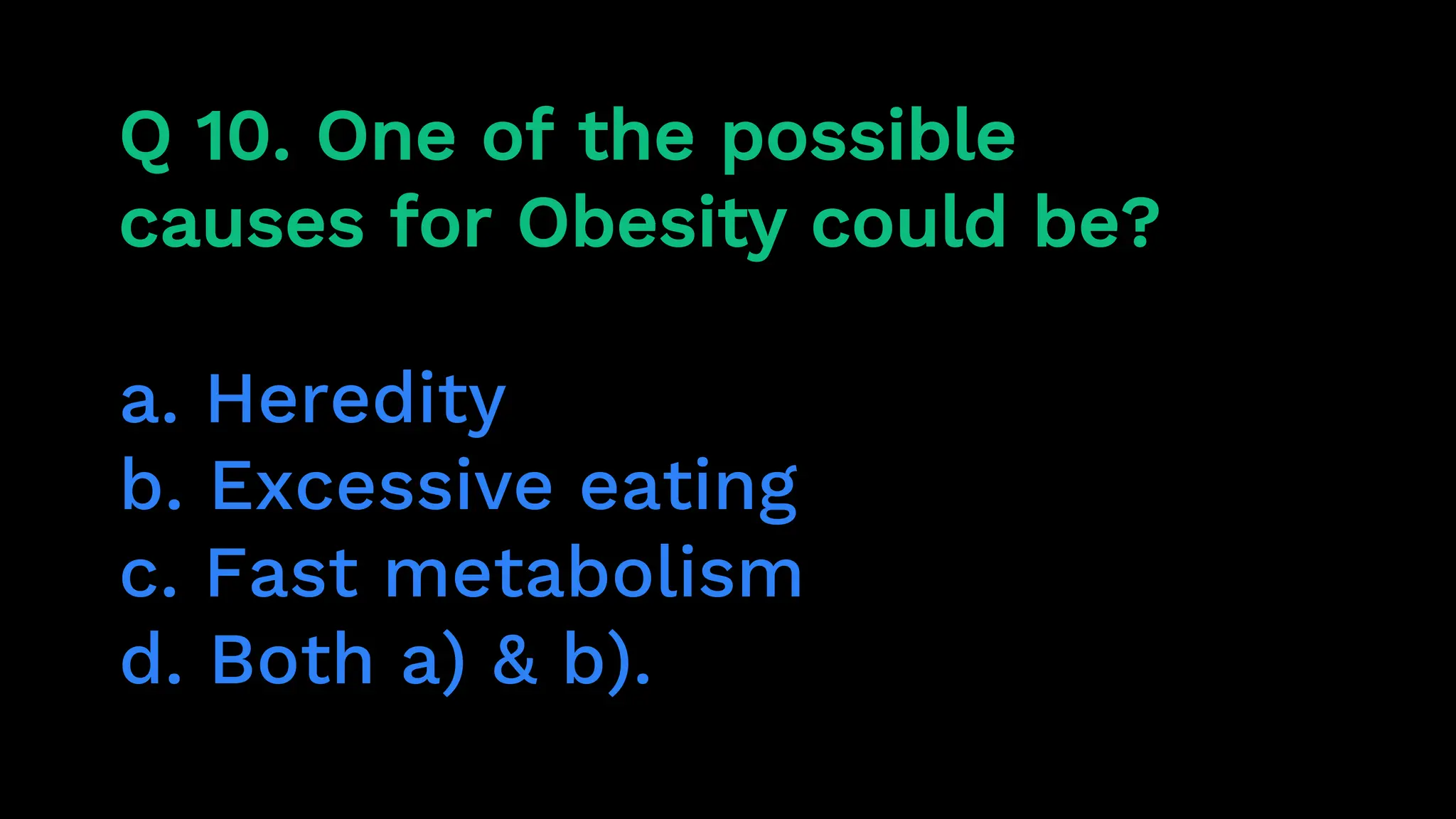Q 10. One of the possible
causes for Obesity could be?
a. Heredity
b. Excessive eating
c. Fast metabolism
d. Both a) & b).
 
