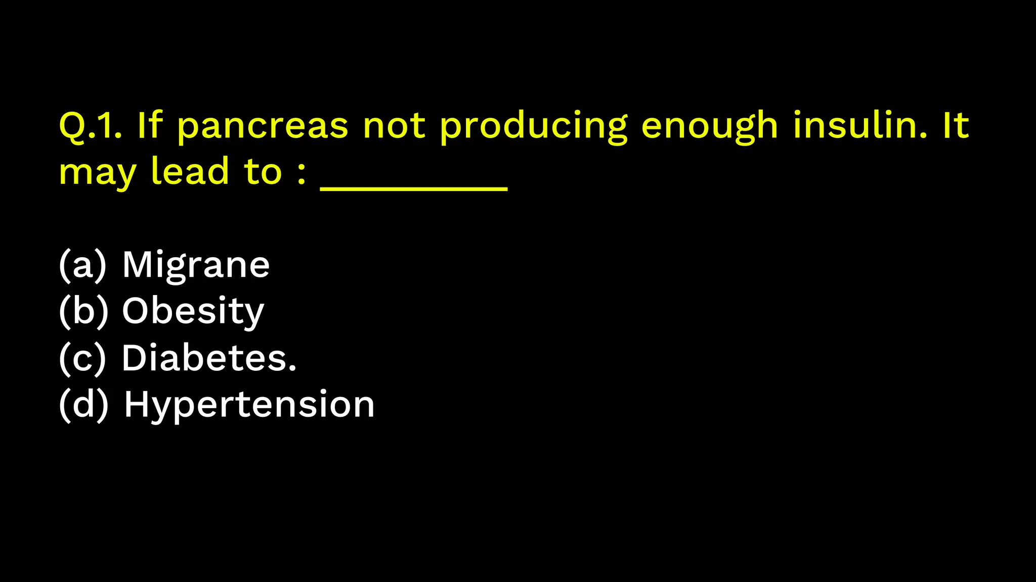 Q.1. If pancreas not producing enough insulin. It
may lead to : _________
(a) Migrane
(b) Obesity
(c) Diabetes.
(d) Hypertension
 