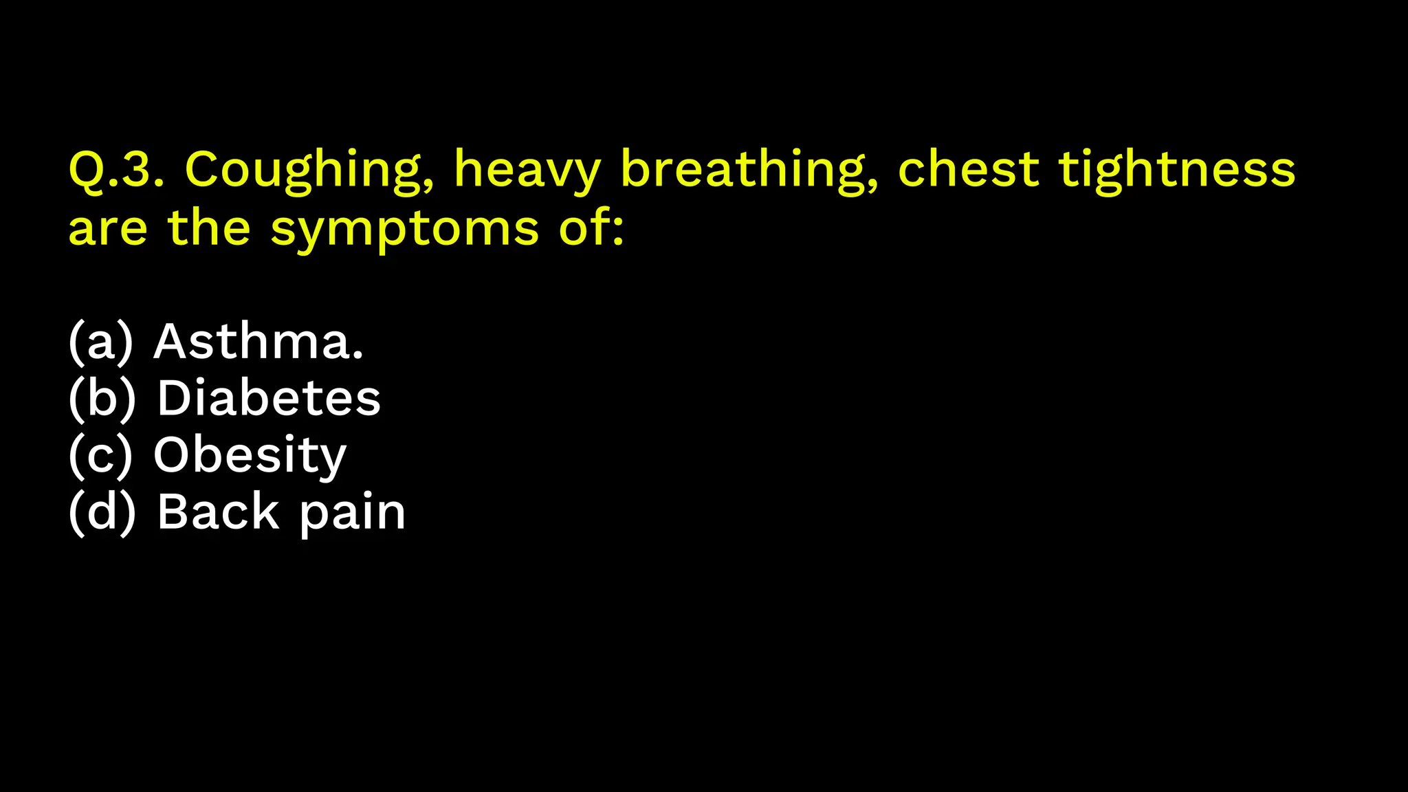 Q.3. Coughing, heavy breathing, chest tightness
are the symptoms of:
(a) Asthma.
(b) Diabetes
(c) Obesity
(d) Back pain
 