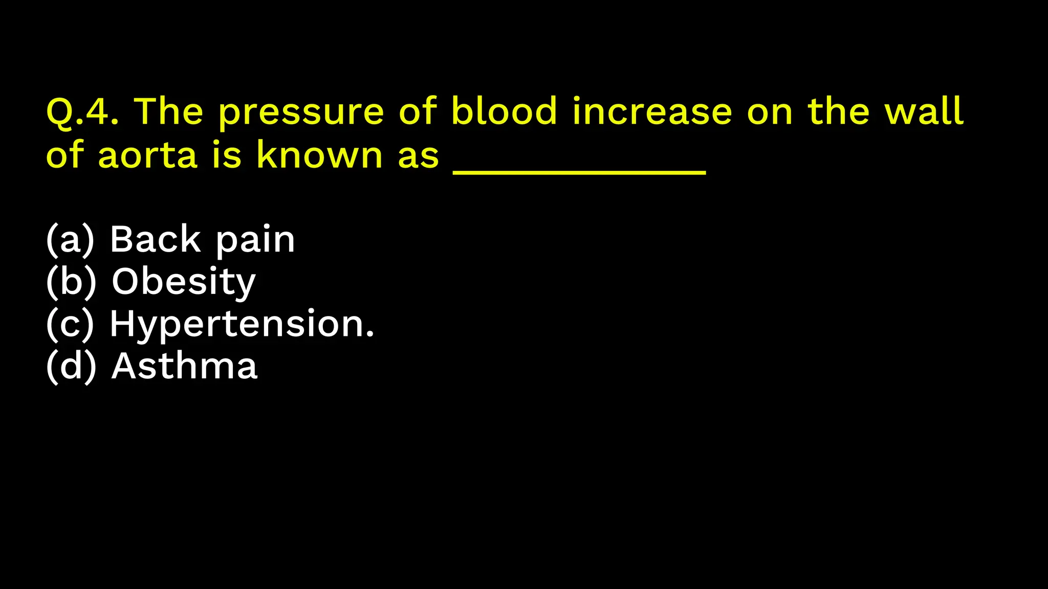 Q.4. The pressure of blood increase on the wall
of aorta is known as ____________
(a) Back pain
(b) Obesity
(c) Hypertension.
(d) Asthma
 