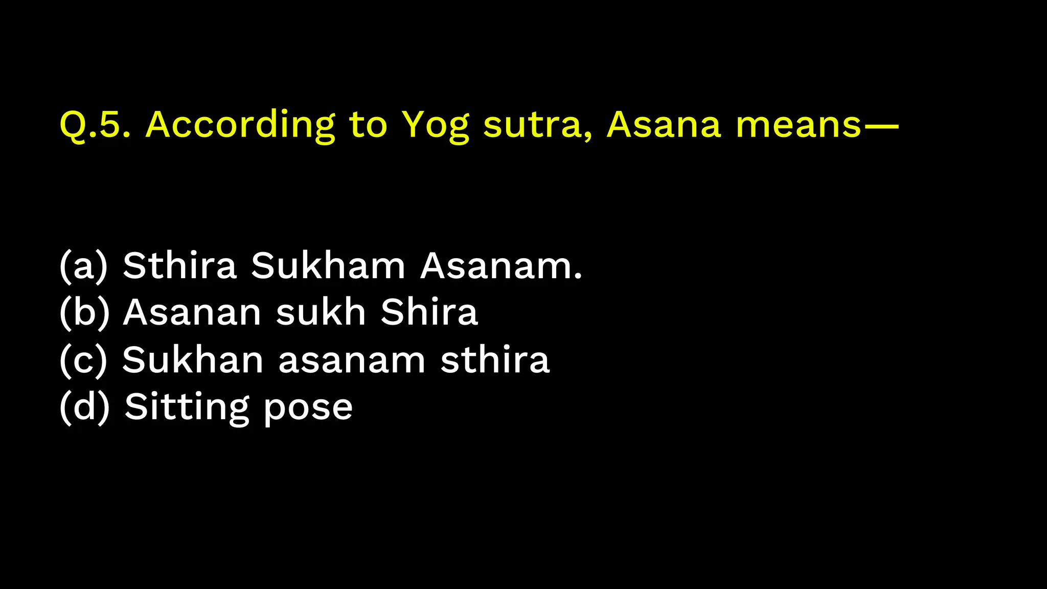 Q.5. According to Yog sutra, Asana means—
(a) Sthira Sukham Asanam.
(b) Asanan sukh Shira
(c) Sukhan asanam sthira
(d) Sitting pose
 