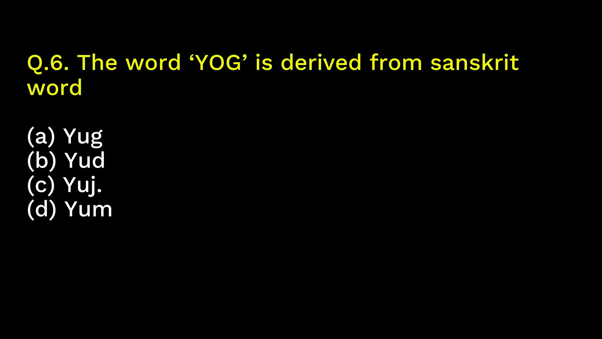 Q.6. The word ‘YOG’ is derived from sanskrit
word
(a) Yug
(b) Yud
(c) Yuj.
(d) Yum
 