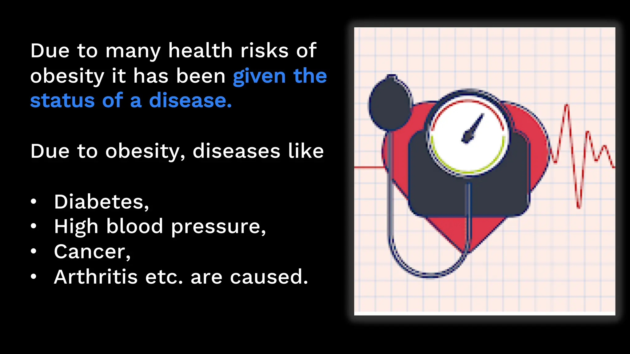 Due to many health risks of
obesity it has been given the
status of a disease.
Due to obesity, diseases like
• Diabetes,
• High blood pressure,
• Cancer,
• Arthritis etc. are caused.
 