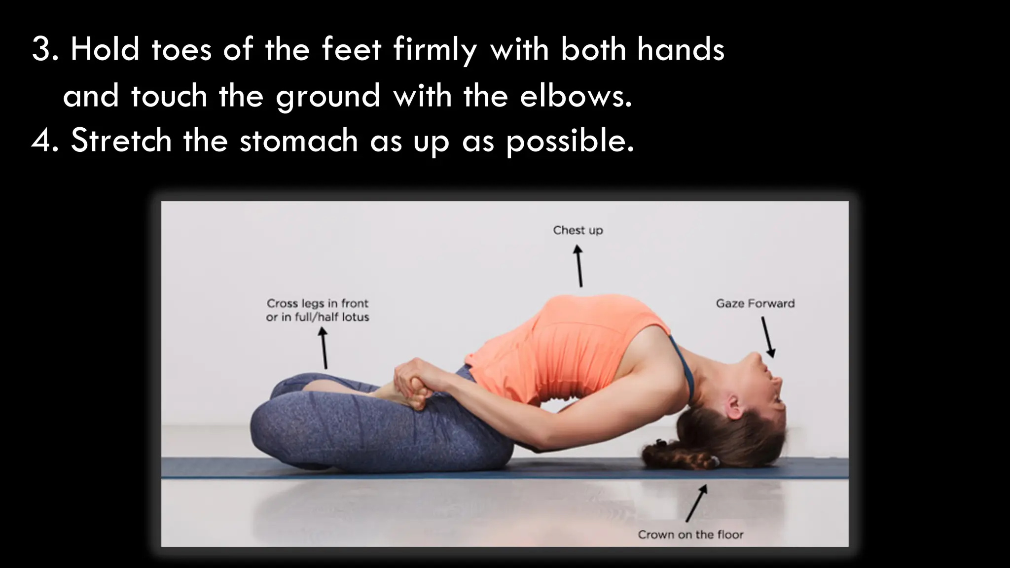 3. Hold toes of the feet firmly with both hands
and touch the ground with the elbows.
4. Stretch the stomach as up as possible.
 