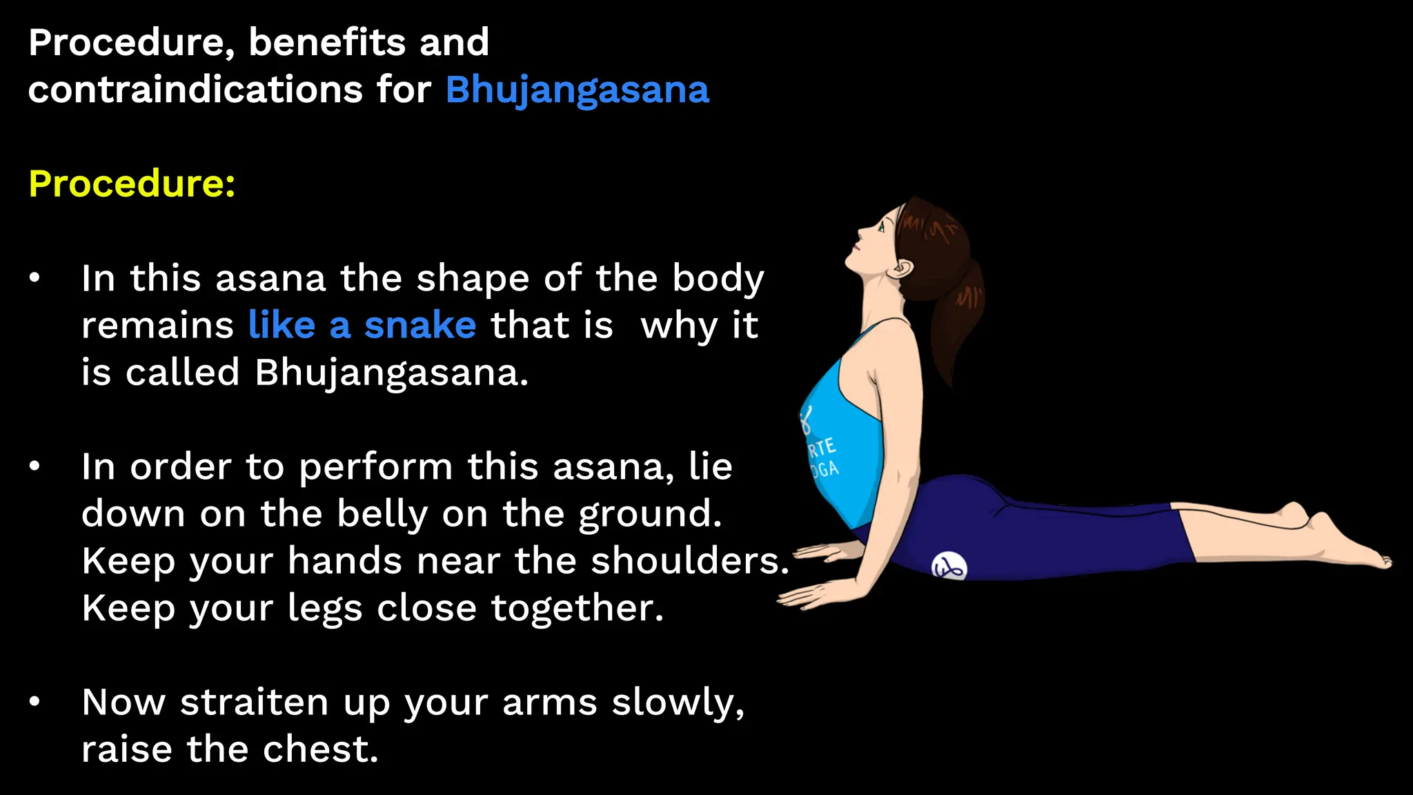 Procedure, benefits and
contraindications for Bhujangasana
Procedure:
• In this asana the shape of the body
remains like a snake that is why it
is called Bhujangasana.
• In order to perform this asana, lie
down on the belly on the ground.
Keep your hands near the shoulders.
Keep your legs close together.
• Now straiten up your arms slowly,
raise the chest.
 