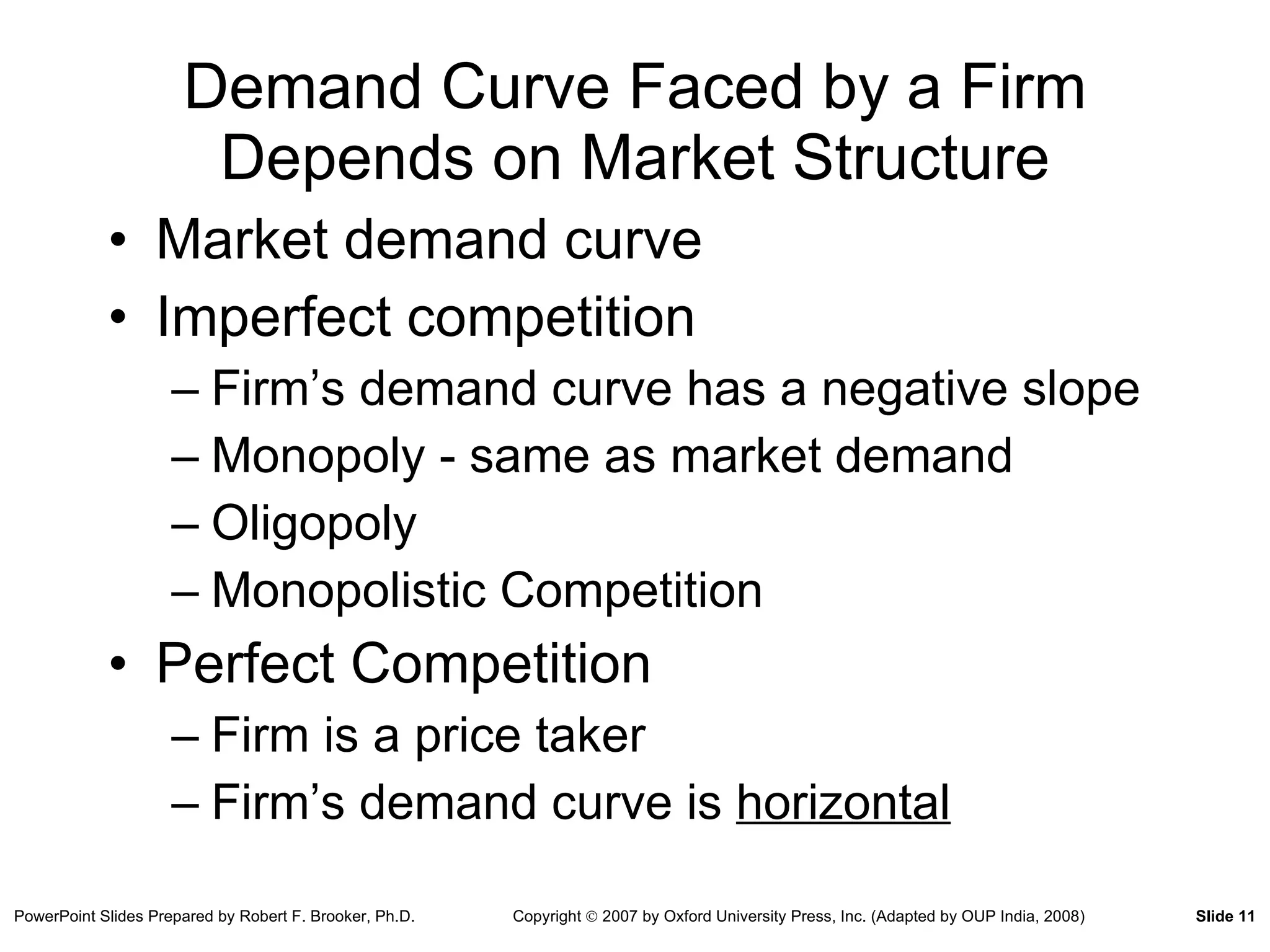 Demand Curve Faced by a Firm Depends on Market Structure Market demand curve Imperfect competition Firm’s demand curve has a negative slope Monopoly - same as market demand Oligopoly Monopolistic Competition Perfect Competition Firm is a price taker Firm’s demand curve is  horizontal 