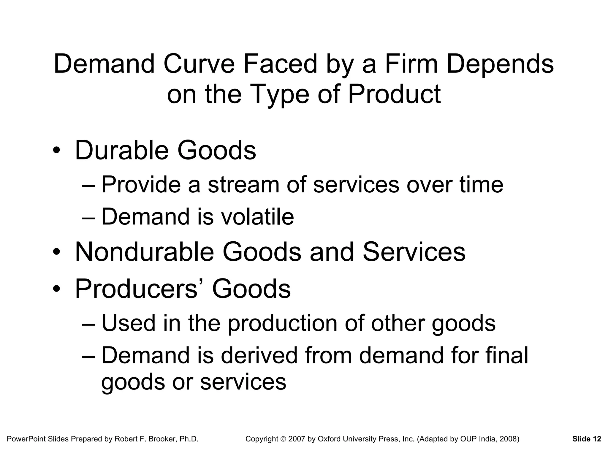 Demand Curve Faced by a Firm Depends on the Type of Product Durable Goods Provide a stream of services over time Demand is volatile  Nondurable Goods and Services Producers’ Goods Used in the production of other goods Demand is derived from demand for final goods or services 