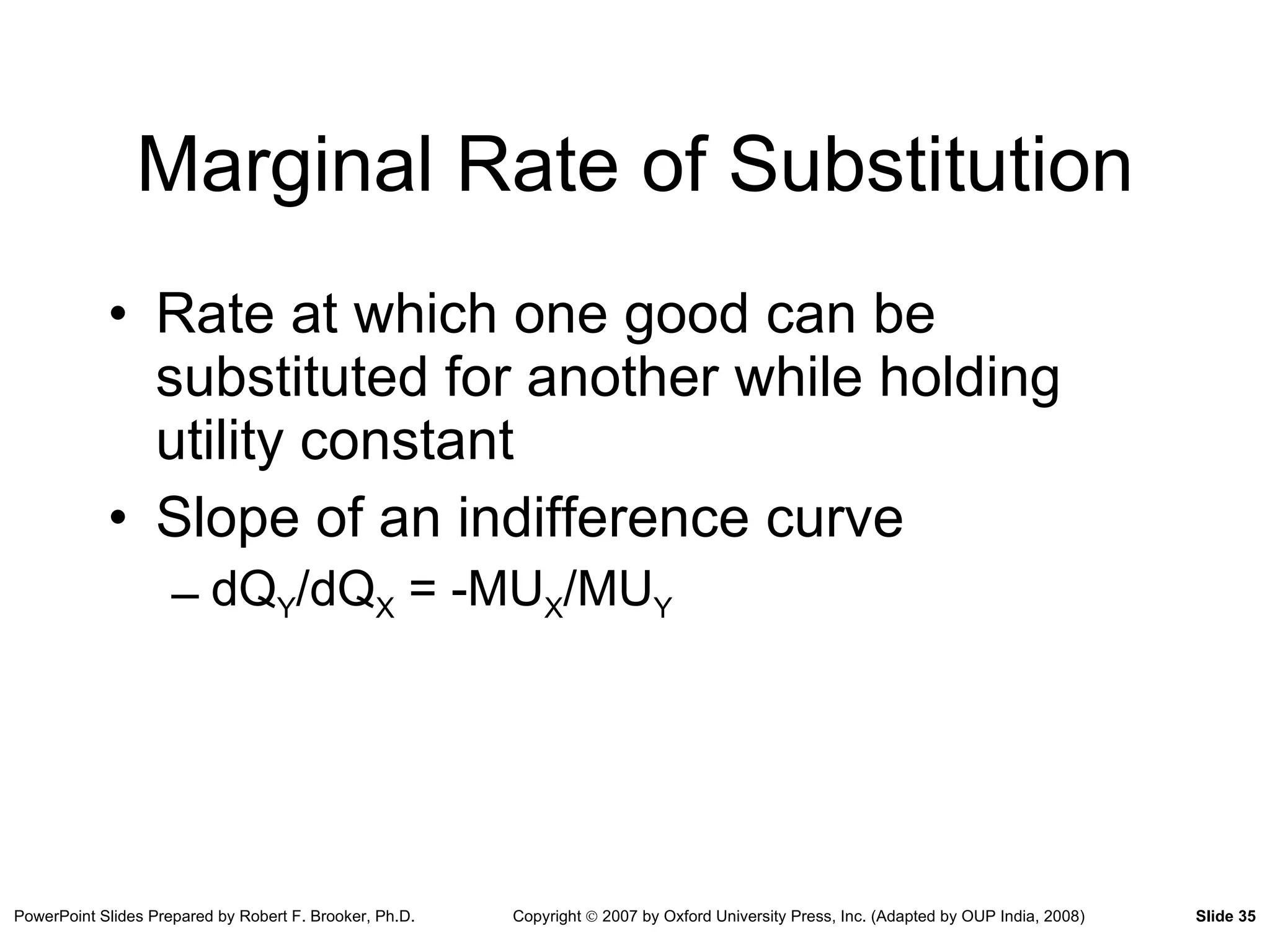 Marginal Rate of Substitution Rate at which one good can be substituted for another while holding utility constant Slope of an indifference curve dQ Y /dQ X  = -MU X /MU Y 