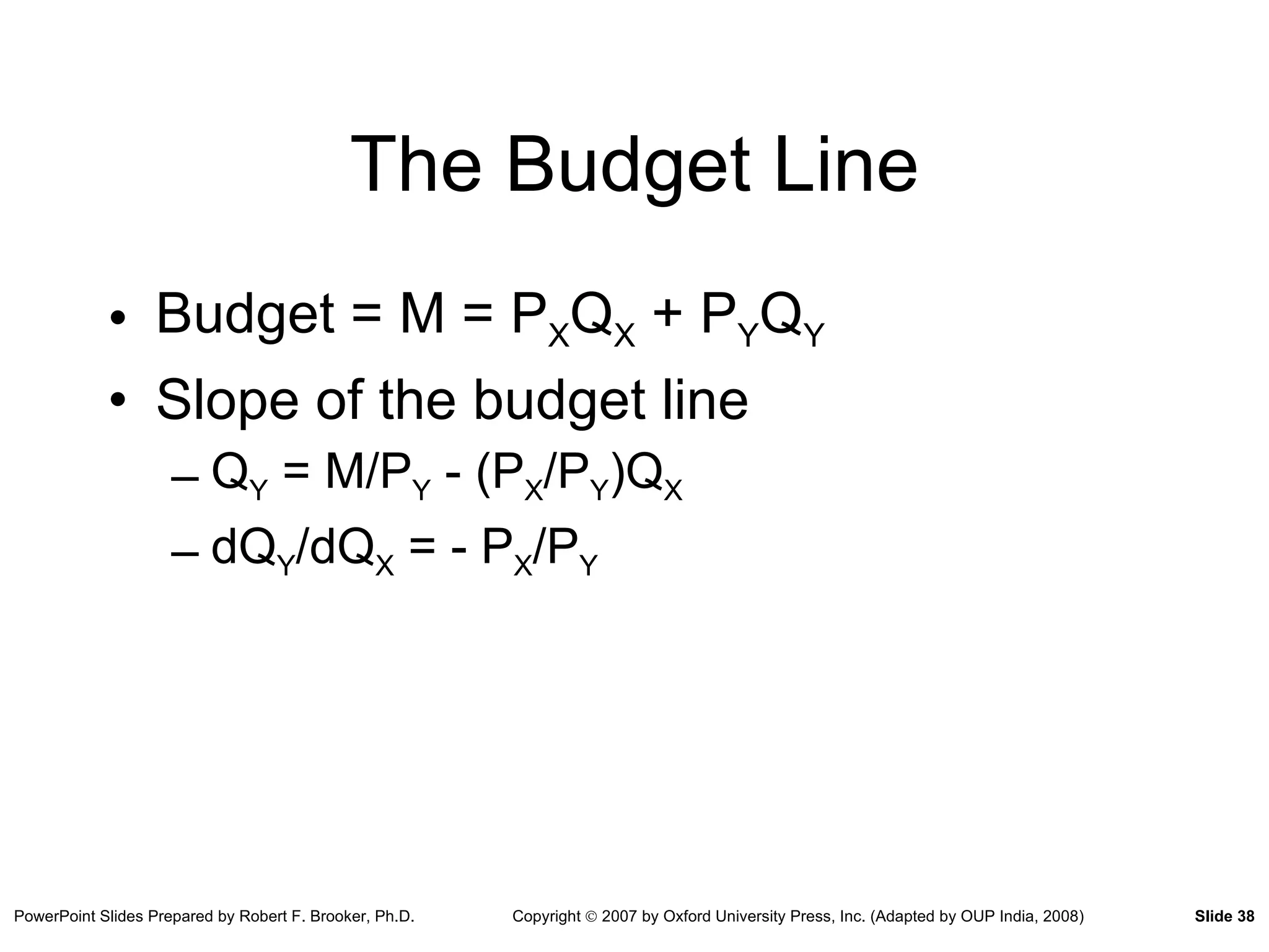 The Budget Line Budget = M = P X Q X  + P Y Q Y Slope of the budget line Q Y  = M/P Y  - (P X /P Y )Q X dQ Y /dQ X  = - P X /P Y 