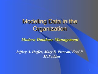 Modeling Data in the Organization Modern Database Management Jeffrey A. Hoffer, Mary B. Prescott, Fred R. McFadden 